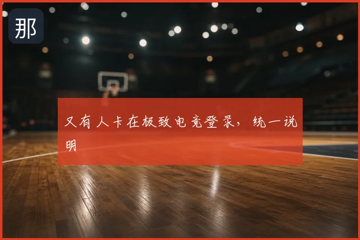 又有人卡在极致电竞登录，统一说明